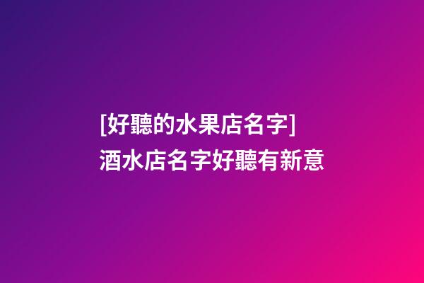 [好聽的水果店名字]酒水店名字好聽有新意-第1張-店鋪起名-玄機派